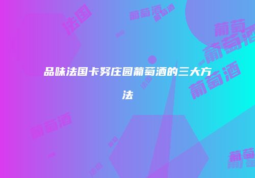 品味法国卡努庄园葡萄酒的三大方法