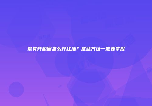 没有开瓶器怎么开红酒？这些方法一定要掌握