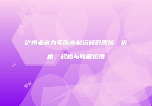 泸州老窖九年陈窖封坛知识解析：价格、规格与收藏价值