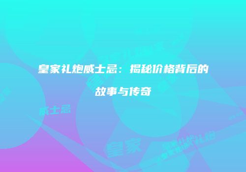 皇家礼炮威士忌：揭秘价格背后的故事与传奇