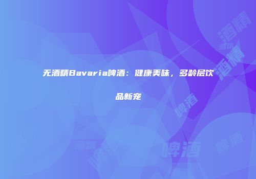 无酒精Bavaria啤酒：健康美味，多龄层饮品新宠
