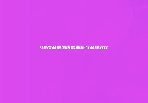 42度品鉴酒价格解析与品牌对比