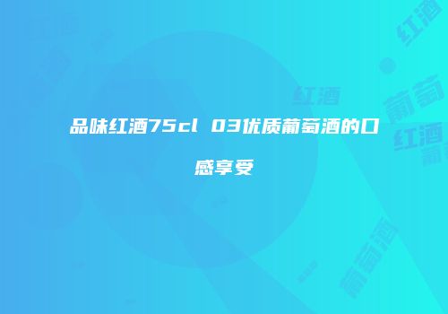 品味红酒75cl 03优质葡萄酒的口感享受