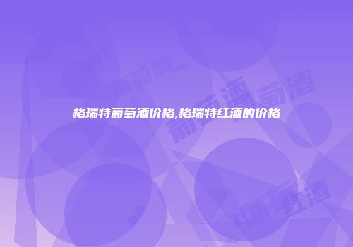 格瑞特葡萄酒价格,格瑞特红酒的价格