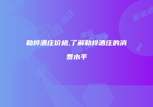 勒桦酒庄价格,了解勒桦酒庄的消费水平
