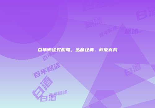 百年糊涂好喝吗，品味经典，释放真我