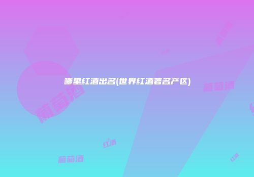 哪里红酒出名(世界红酒著名产区)