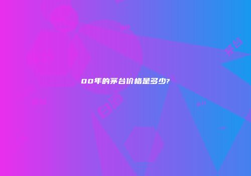 00年的茅台价格是多少?