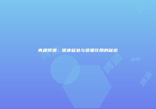 青稞啤酒：健康益处与适量饮用的秘密