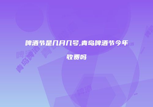 啤酒节是几月几号,青岛啤酒节今年收费吗