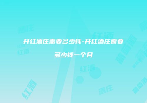 开红酒庄需要多少钱-开红酒庄需要多少钱一个月