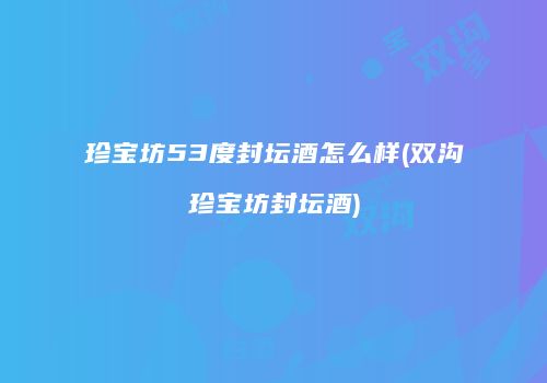 珍宝坊53度封坛酒怎么样(双沟珍宝坊封坛酒)