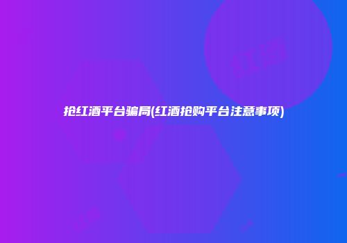 抢红酒平台骗局(红酒抢购平台注意事项)