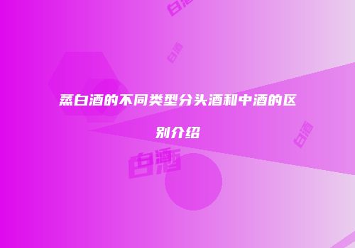 蒸白酒的不同类型分头酒和中酒的区别介绍