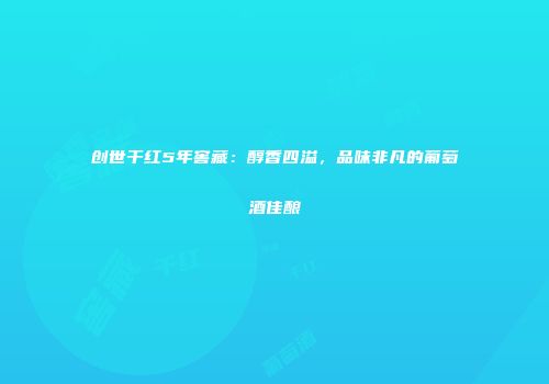 创世干红5年窖藏：醇香四溢，品味非凡的葡萄酒佳酿