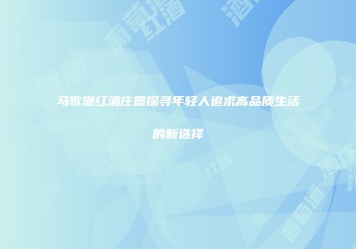 马歌堡红酒庄园探寻年轻人追求高品质生活的新选择