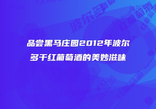 品尝黑马庄园2012年波尔多干红葡萄酒的美妙滋味