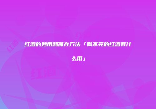 红酒的妙用和保存方法「喝不完的红酒有什么用」