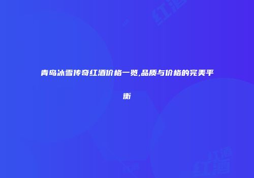 青岛冰雪传奇红酒价格一览,品质与价格的完美平衡