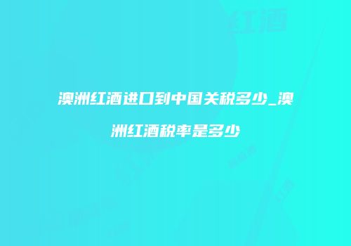澳洲红酒进口到中国关税多少_澳洲红酒税率是多少