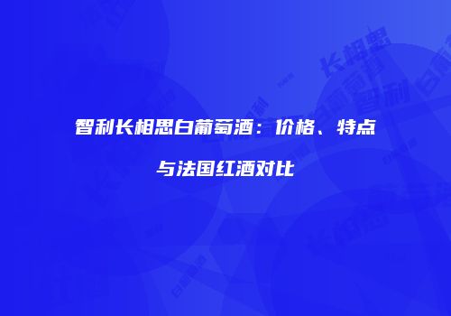 智利长相思白葡萄酒：价格、特点与法国红酒对比