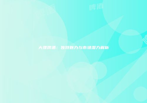 大理啤酒：独特魅力与市场潜力解析
