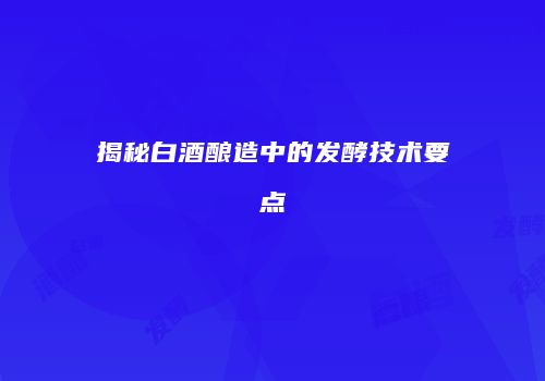 揭秘白酒酿造中的发酵技术要点