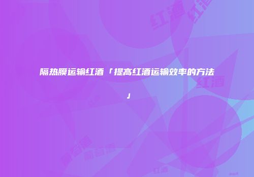 隔热膜运输红酒「提高红酒运输效率的方法」