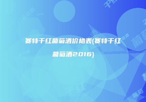 赛特干红葡萄酒价格表(赛特干红葡萄酒2016)