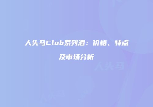 人头马Club系列酒：价格、特点及市场分析