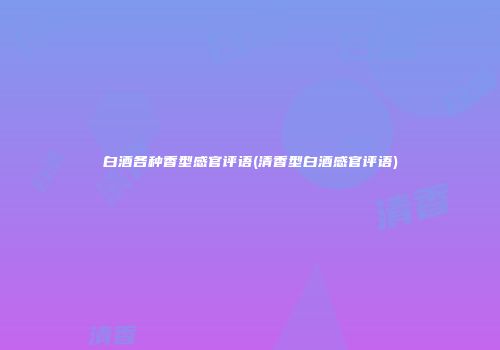 白酒各种香型感官评语(清香型白酒感官评语)