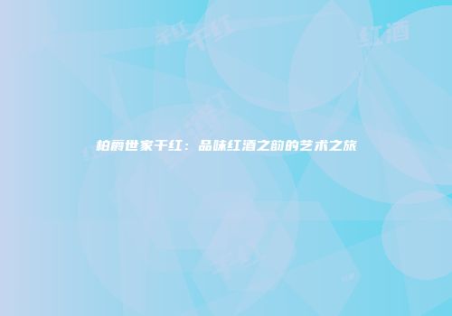柏爵世家干红：品味红酒之韵的艺术之旅