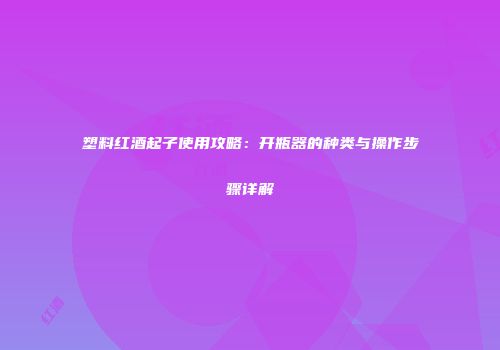 塑料红酒起子使用攻略：开瓶器的种类与操作步骤详解