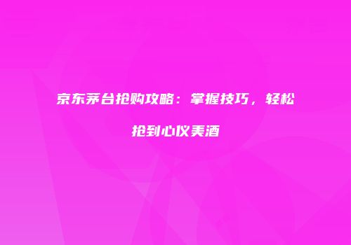 京东茅台抢购攻略：掌握技巧，轻松抢到心仪美酒