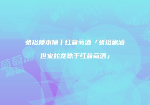 张裕橡木桶干红葡萄酒「张裕酿酒世家蛇龙珠干红葡萄酒」