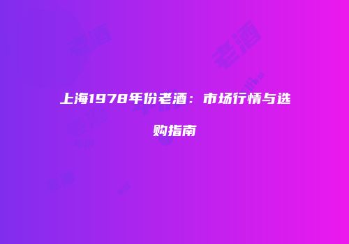 上海1978年份老酒：市场行情与选购指南