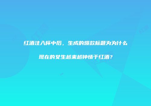 红酒注入杯中后，生成的爆款标题为为什么现在的女生越来越钟情于红酒？