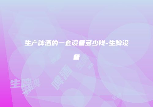 生产啤酒的一套设备多少钱-生啤设备