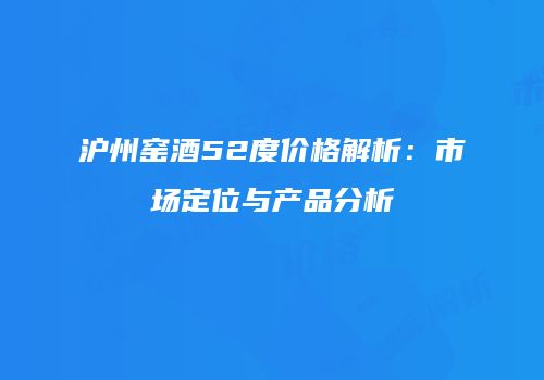 沪州窑酒52度价格解析：市场定位与产品分析