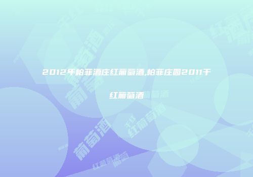 2012年柏菲酒庄红葡萄酒,柏菲庄园2011干红葡萄酒