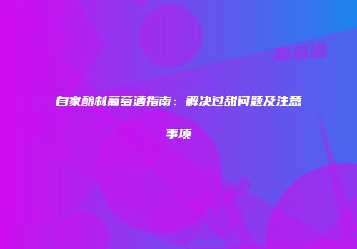 自家酿制葡萄酒指南：解决过甜问题及注意事项