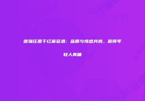 德瑞庄园干红葡萄酒：品质与情感共鸣，赢得年轻人青睐