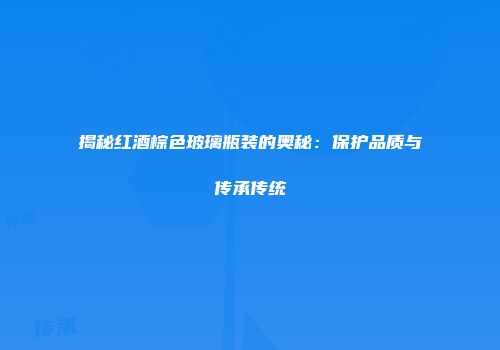 揭秘红酒棕色玻璃瓶装的奥秘：保护品质与传承传统