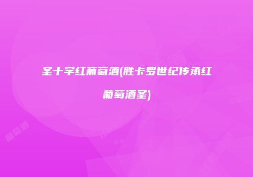 圣十字红葡萄酒(胜卡罗世纪传承红葡萄酒圣)