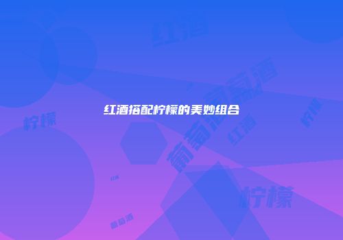 红酒搭配柠檬的美妙组合