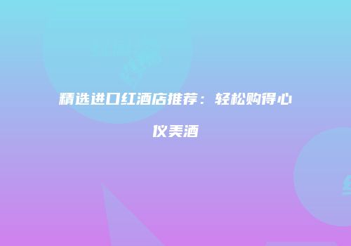 精选进口红酒店推荐：轻松购得心仪美酒
