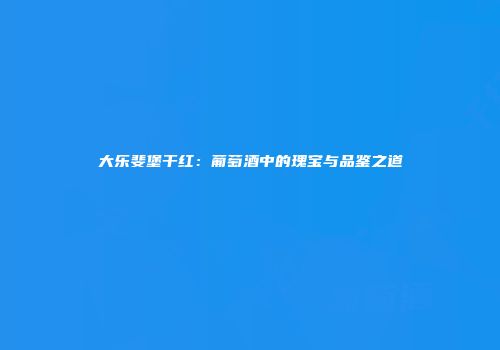 大乐斐堡干红：葡萄酒中的瑰宝与品鉴之道