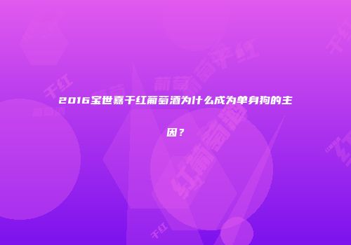 2016宝世嘉干红葡萄酒为什么成为单身狗的主因？