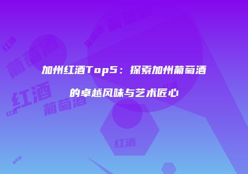 加州红酒Top5：探索加州葡萄酒的卓越风味与艺术匠心