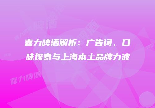 喜力啤酒解析：广告词、口味探索与上海本土品牌力波